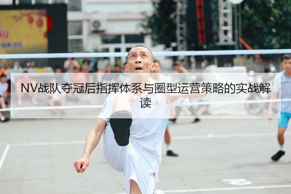 NV战队夺冠后指挥体系与圈型运营策略的实战解读